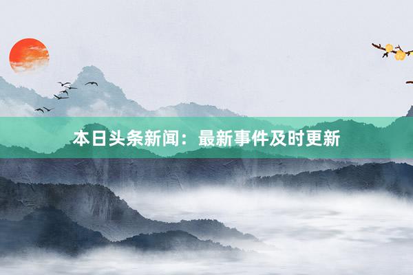 本日头条新闻：最新事件及时更新