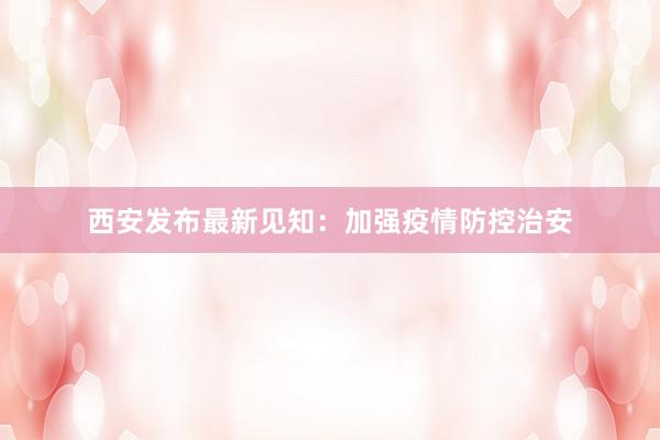 西安发布最新见知：加强疫情防控治安