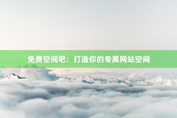 免费空间吧：打造你的专属网站空间