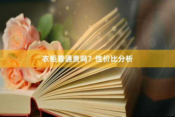 衣柜普通贵吗？性价比分析