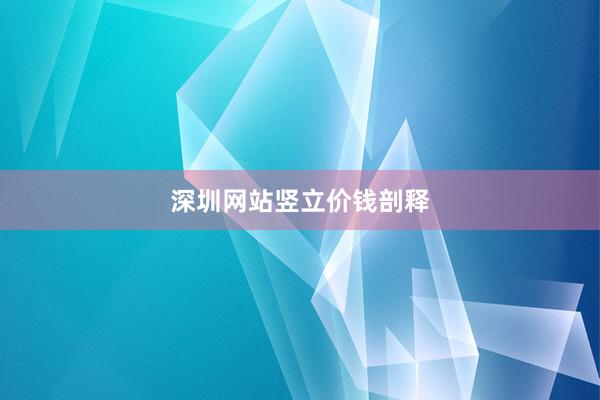 深圳网站竖立价钱剖释