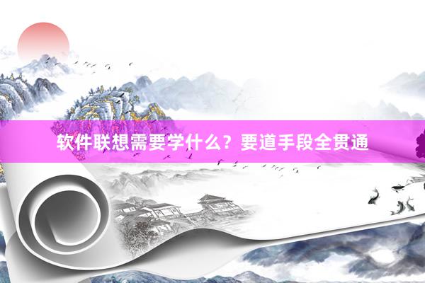 软件联想需要学什么？要道手段全贯通
