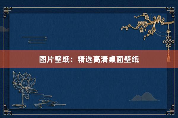 图片壁纸：精选高清桌面壁纸