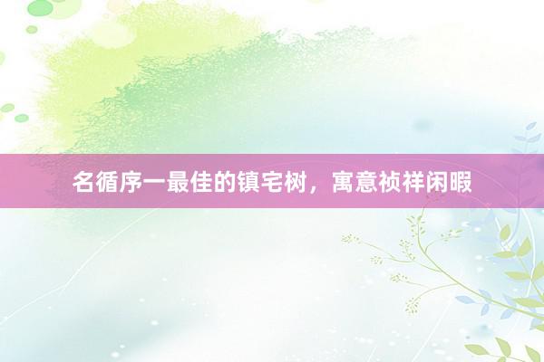 名循序一最佳的镇宅树，寓意祯祥闲暇