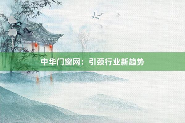 中华门窗网：引颈行业新趋势