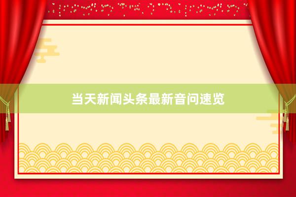 当天新闻头条最新音问速览