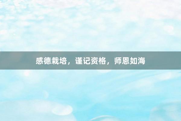 感德栽培，谨记资格，师恩如海