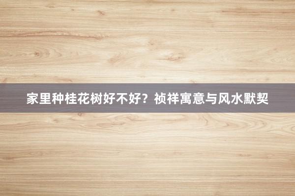 家里种桂花树好不好？祯祥寓意与风水默契