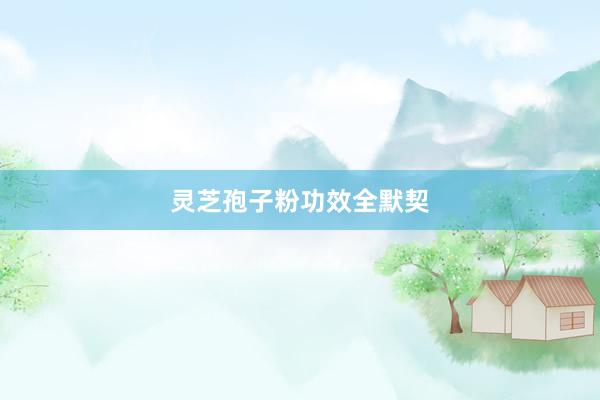 灵芝孢子粉功效全默契