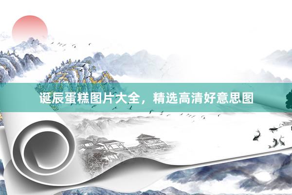 诞辰蛋糕图片大全，精选高清好意思图