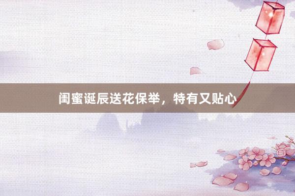 闺蜜诞辰送花保举，特有又贴心