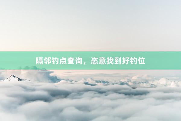 隔邻钓点查询，恣意找到好钓位