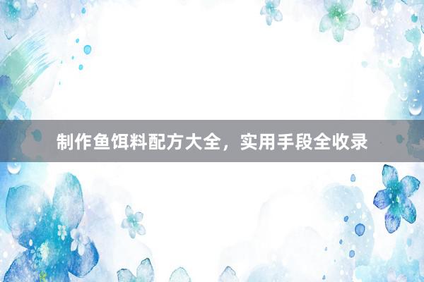 制作鱼饵料配方大全，实用手段全收录