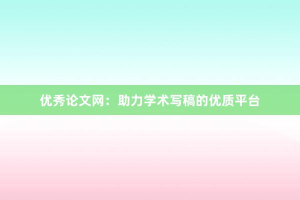 优秀论文网:助力学术写稿的优质平台